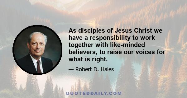 As disciples of Jesus Christ we have a responsibility to work together with like-minded believers, to raise our voices for what is right.