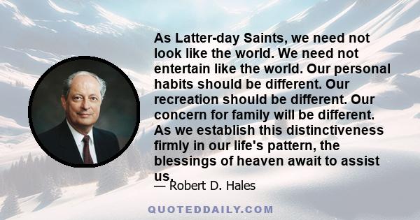 As Latter-day Saints, we need not look like the world. We need not entertain like the world. Our personal habits should be different. Our recreation should be different. Our concern for family will be different. As we