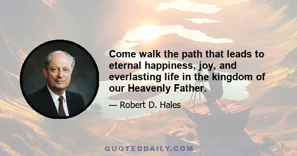 Come walk the path that leads to eternal happiness, joy, and everlasting life in the kingdom of our Heavenly Father.