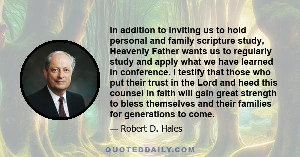 In addition to inviting us to hold personal and family scripture study, Heavenly Father wants us to regularly study and apply what we have learned in conference. I testify that those who put their trust in the Lord and