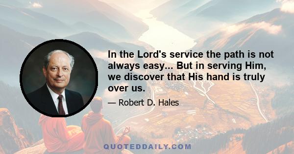 In the Lord's service the path is not always easy... But in serving Him, we discover that His hand is truly over us.