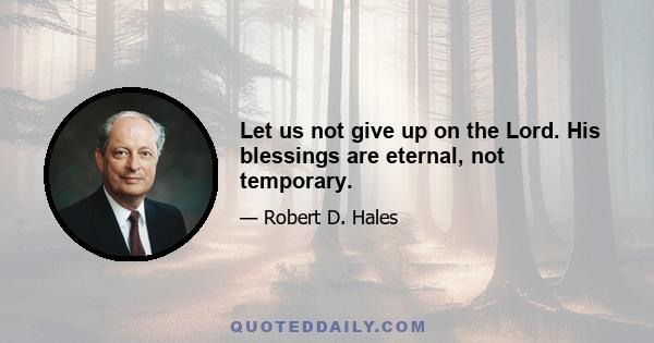 Let us not give up on the Lord. His blessings are eternal, not temporary.