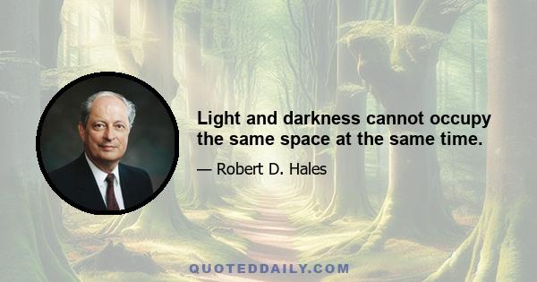 Light and darkness cannot occupy the same space at the same time.