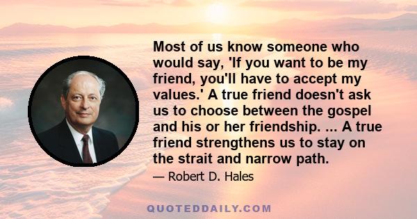 Most of us know someone who would say, 'If you want to be my friend, you'll have to accept my values.' A true friend doesn't ask us to choose between the gospel and his or her friendship. ... A true friend strengthens