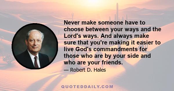 Never make someone have to choose between your ways and the Lord's ways. And always make sure that you're making it easier to live God's commandments for those who are by your side and who are your friends.