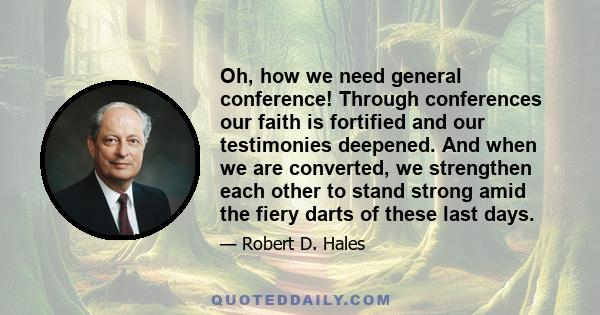 Oh, how we need general conference! Through conferences our faith is fortified and our testimonies deepened. And when we are converted, we strengthen each other to stand strong amid the fiery darts of these last days.