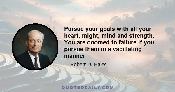 Pursue your goals with all your heart, might, mind and strength. You are doomed to failure if you pursue them in a vacillating manner