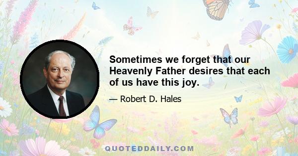 Sometimes we forget that our Heavenly Father desires that each of us have this joy.