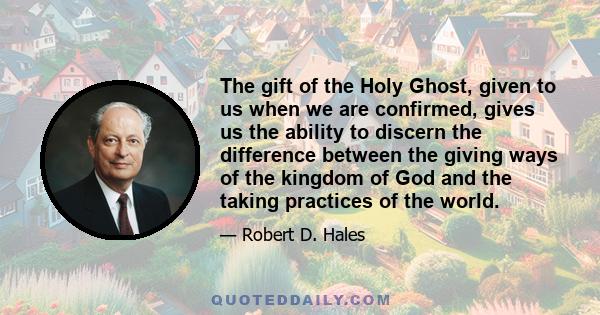 The gift of the Holy Ghost, given to us when we are confirmed, gives us the ability to discern the difference between the giving ways of the kingdom of God and the taking practices of the world.