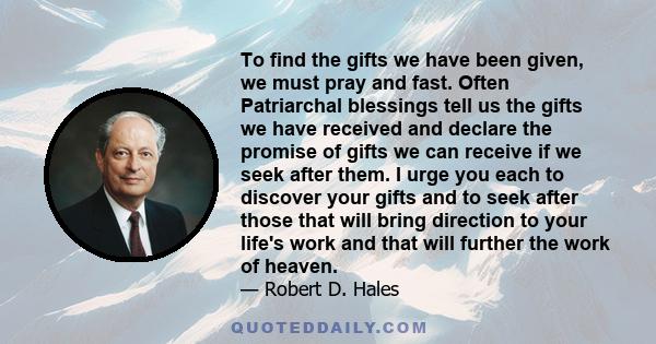 To find the gifts we have been given, we must pray and fast. Often Patriarchal blessings tell us the gifts we have received and declare the promise of gifts we can receive if we seek after them. I urge you each to