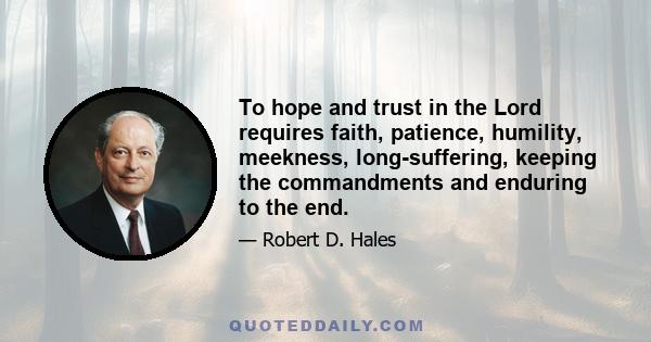 To hope and trust in the Lord requires faith, patience, humility, meekness, long-suffering, keeping the commandments and enduring to the end.