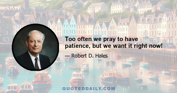 Too often we pray to have patience, but we want it right now!