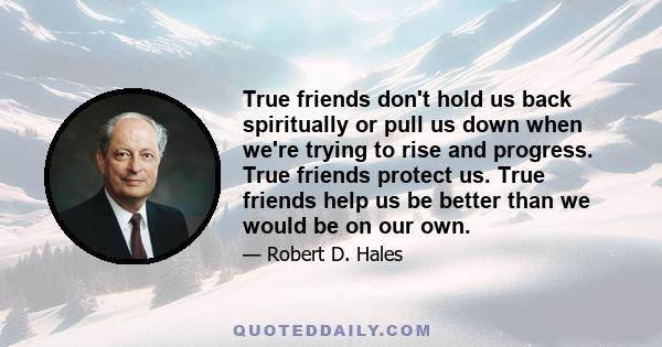 True friends don't hold us back spiritually or pull us down when we're trying to rise and progress. True friends protect us. True friends help us be better than we would be on our own.