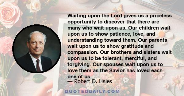 Waiting upon the Lord gives us a priceless opportunity to discover that there are many who wait upon us. Our children wait upon us to show patience, love, and understanding toward them. Our parents wait upon us to show