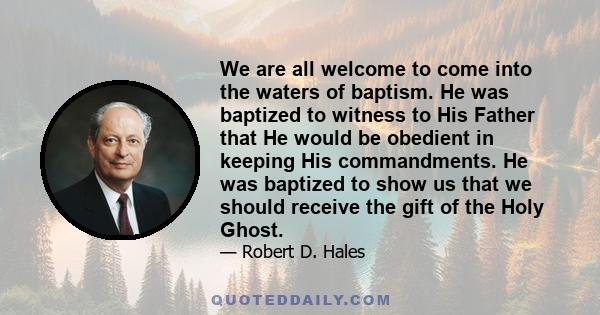 We are all welcome to come into the waters of baptism. He was baptized to witness to His Father that He would be obedient in keeping His commandments. He was baptized to show us that we should receive the gift of the