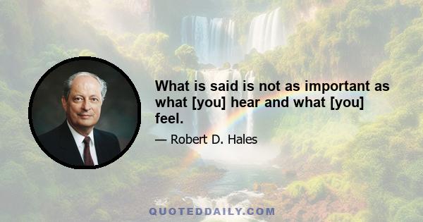 What is said is not as important as what [you] hear and what [you] feel.