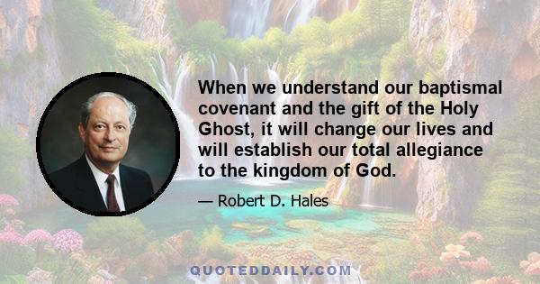 When we understand our baptismal covenant and the gift of the Holy Ghost, it will change our lives and will establish our total allegiance to the kingdom of God.