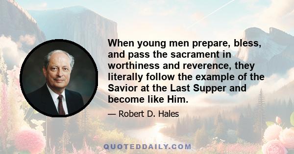 When young men prepare, bless, and pass the sacrament in worthiness and reverence, they literally follow the example of the Savior at the Last Supper and become like Him.