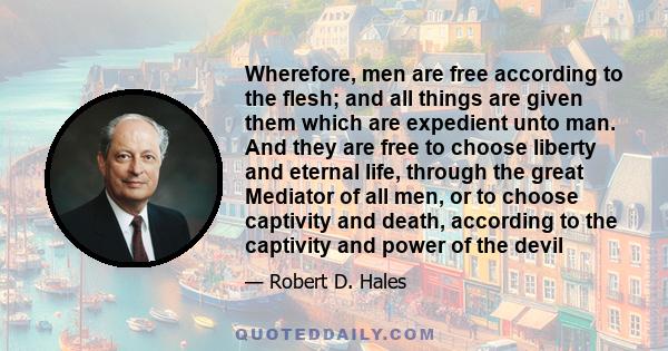 Wherefore, men are free according to the flesh; and all things are given them which are expedient unto man. And they are free to choose liberty and eternal life, through the great Mediator of all men, or to choose