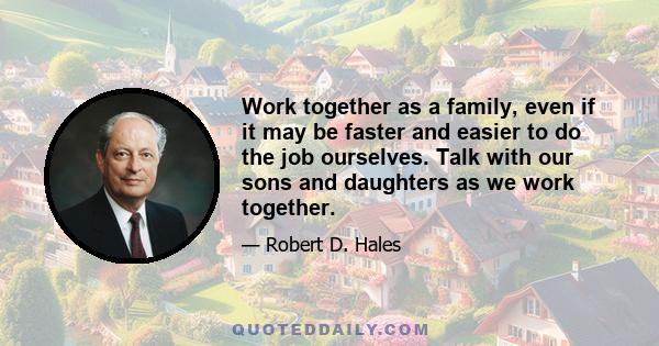 Work together as a family, even if it may be faster and easier to do the job ourselves. Talk with our sons and daughters as we work together.