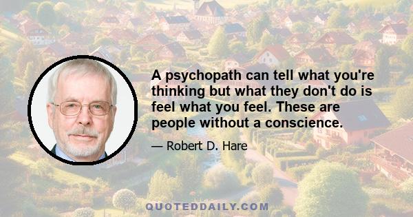 A psychopath can tell what you're thinking but what they don't do is feel what you feel. These are people without a conscience.