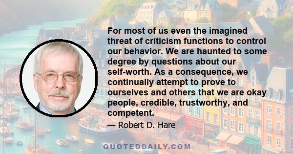 For most of us even the imagined threat of criticism functions to control our behavior. We are haunted to some degree by questions about our self-worth. As a consequence, we continually attempt to prove to ourselves and 