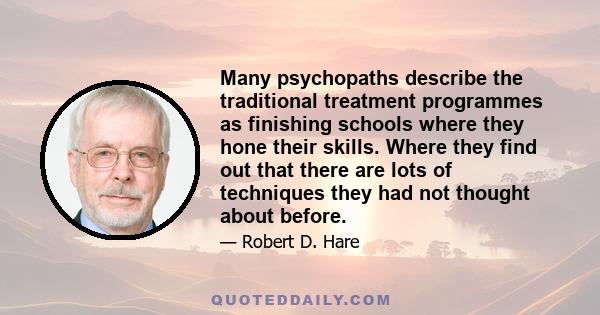 Many psychopaths describe the traditional treatment programmes as finishing schools where they hone their skills. Where they find out that there are lots of techniques they had not thought about before.