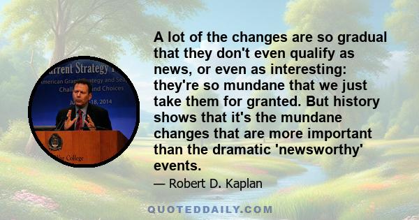 A lot of the changes are so gradual that they don't even qualify as news, or even as interesting: they're so mundane that we just take them for granted. But history shows that it's the mundane changes that are more