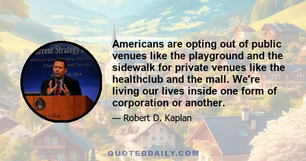 Americans are opting out of public venues like the playground and the sidewalk for private venues like the healthclub and the mall. We're living our lives inside one form of corporation or another.