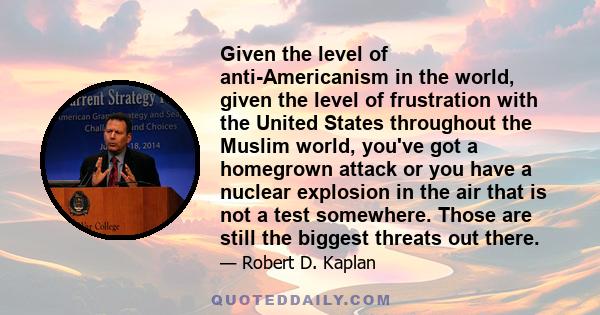 Given the level of anti-Americanism in the world, given the level of frustration with the United States throughout the Muslim world, you've got a homegrown attack or you have a nuclear explosion in the air that is not a 