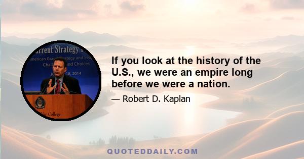 If you look at the history of the U.S., we were an empire long before we were a nation.