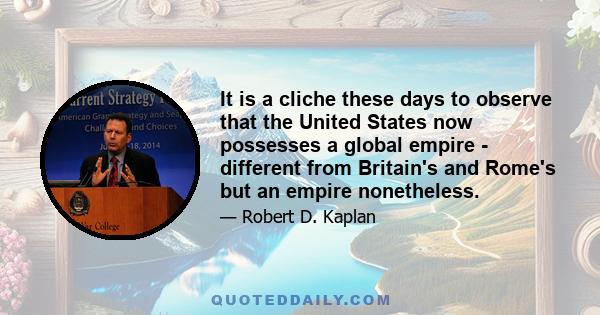 It is a cliche these days to observe that the United States now possesses a global empire - different from Britain's and Rome's but an empire nonetheless.