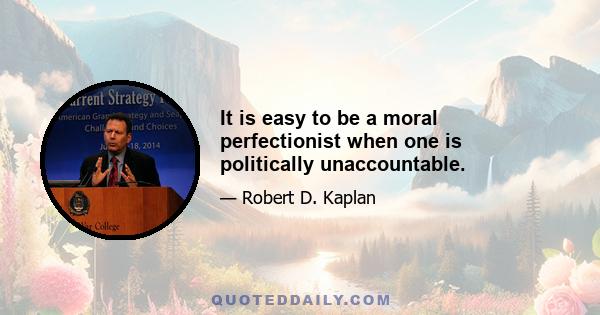 It is easy to be a moral perfectionist when one is politically unaccountable.