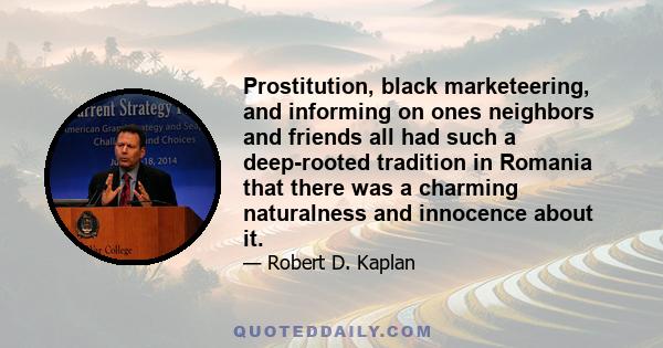 Prostitution, black marketeering, and informing on ones neighbors and friends all had such a deep-rooted tradition in Romania that there was a charming naturalness and innocence about it.