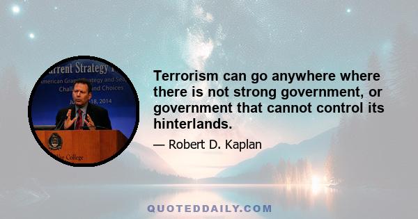 Terrorism can go anywhere where there is not strong government, or government that cannot control its hinterlands.