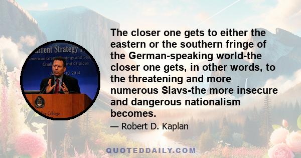 The closer one gets to either the eastern or the southern fringe of the German-speaking world-the closer one gets, in other words, to the threatening and more numerous Slavs-the more insecure and dangerous nationalism