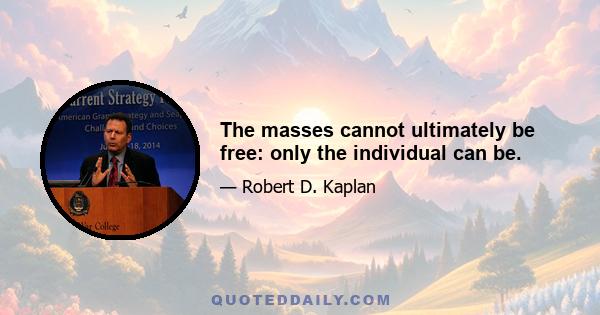 The masses cannot ultimately be free: only the individual can be.