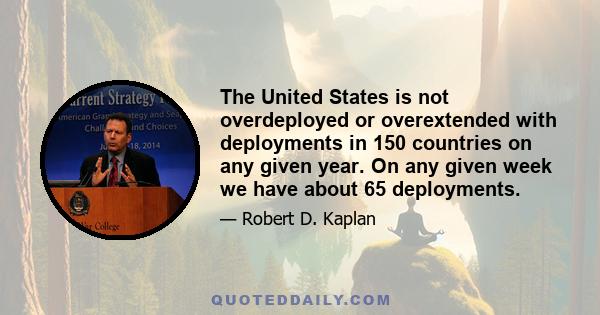 The United States is not overdeployed or overextended with deployments in 150 countries on any given year. On any given week we have about 65 deployments.