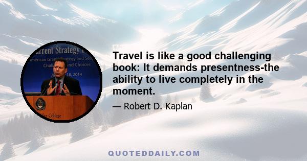 Travel is like a good challenging book: It demands presentness-the ability to live completely in the moment.