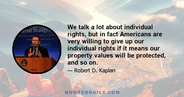 We talk a lot about individual rights, but in fact Americans are very willing to give up our individual rights if it means our property values will be protected, and so on.