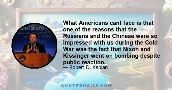 What Americans cant face is that one of the reasons that the Russians and the Chinese were so impressed with us during the Cold War was the fact that Nixon and Kissinger went on bombing despite public reaction.