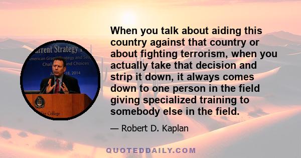 When you talk about aiding this country against that country or about fighting terrorism, when you actually take that decision and strip it down, it always comes down to one person in the field giving specialized