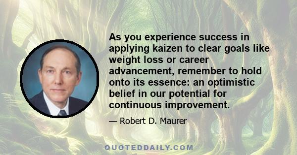 As you experience success in applying kaizen to clear goals like weight loss or career advancement, remember to hold onto its essence: an optimistic belief in our potential for continuous improvement.