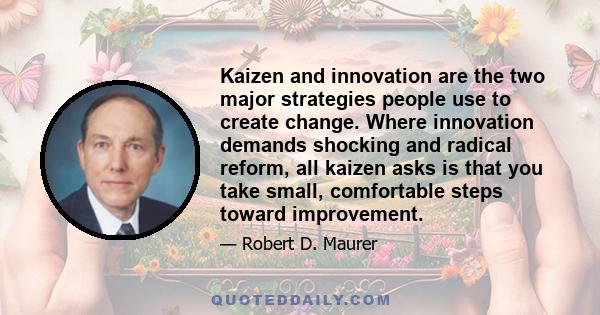 Kaizen and innovation are the two major strategies people use to create change. Where innovation demands shocking and radical reform, all kaizen asks is that you take small, comfortable steps toward improvement.