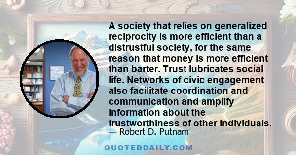 A society that relies on generalized reciprocity is more efficient than a distrustful society, for the same reason that money is more efficient than barter. Trust lubricates social life. Networks of civic engagement