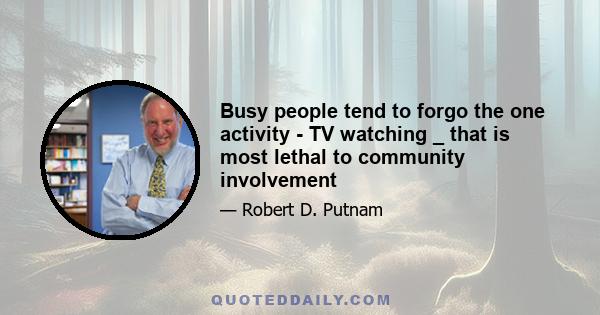 Busy people tend to forgo the one activity - TV watching _ that is most lethal to community involvement