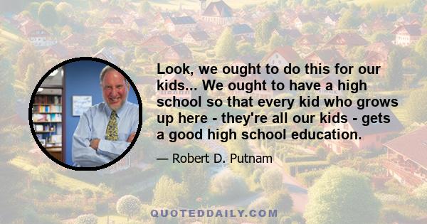 Look, we ought to do this for our kids... We ought to have a high school so that every kid who grows up here - they're all our kids - gets a good high school education.