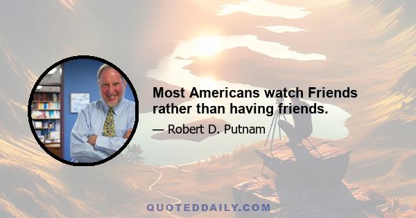 Most Americans watch Friends rather than having friends.