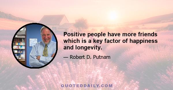 Positive people have more friends which is a key factor of happiness and longevity.