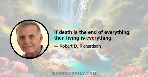 If death is the end of everything, then living is everything.